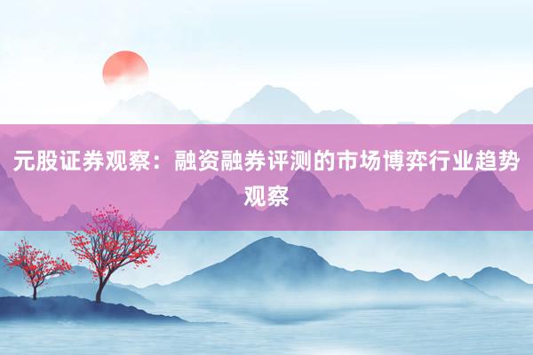元股证券观察：融资融券评测的市场博弈行业趋势观察