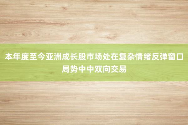本年度至今亚洲成长股市场处在复杂情绪反弹窗口局势中中双向交易