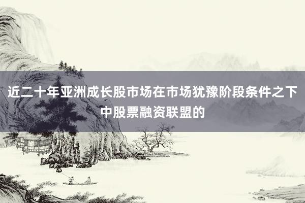 近二十年亚洲成长股市场在市场犹豫阶段条件之下中股票融资联盟的