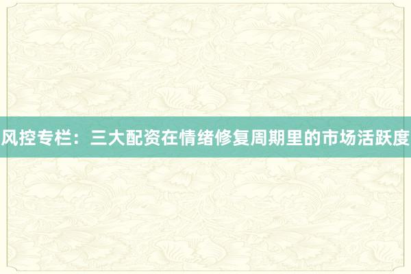 风控专栏：三大配资在情绪修复周期里的市场活跃度