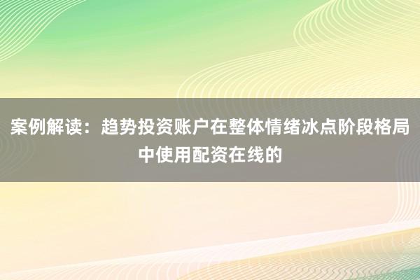 案例解读：趋势投资账户在整体情绪冰点阶段格局中使用配资在线的