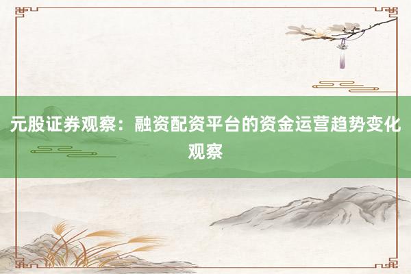 元股证券观察：融资配资平台的资金运营趋势变化观察