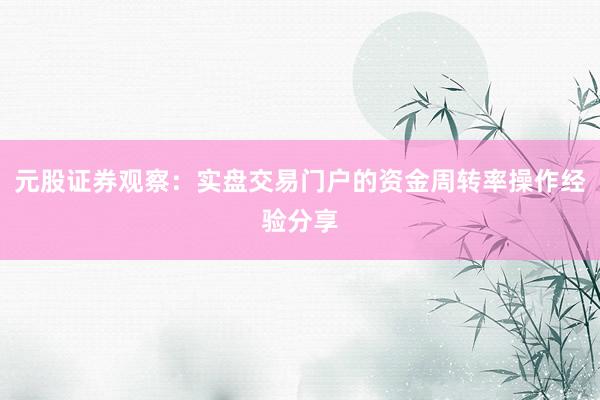 元股证券观察：实盘交易门户的资金周转率操作经验分享