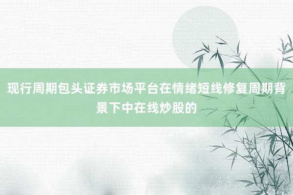 现行周期包头证券市场平台在情绪短线修复周期背景下中在线炒股的