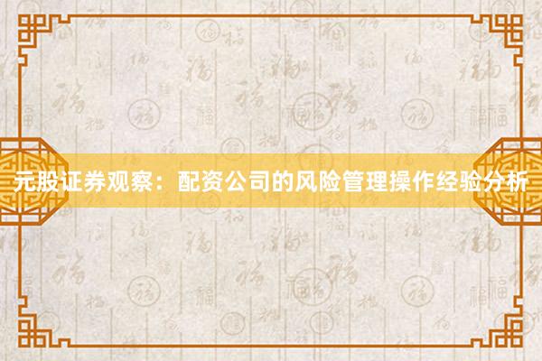 元股证券观察：配资公司的风险管理操作经验分析
