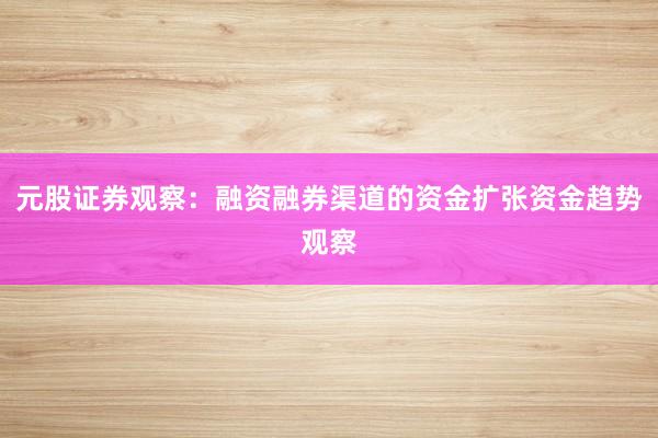 元股证券观察：融资融券渠道的资金扩张资金趋势观察