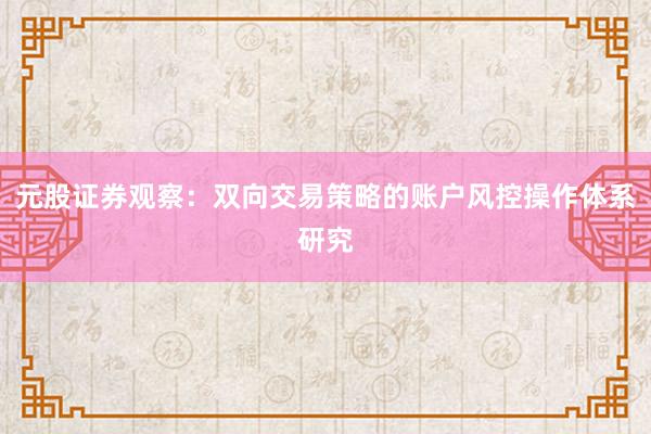 元股证券观察：双向交易策略的账户风控操作体系研究