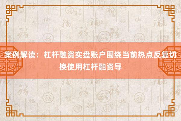 案例解读：杠杆融资实盘账户围绕当前热点反复切换使用杠杆融资导