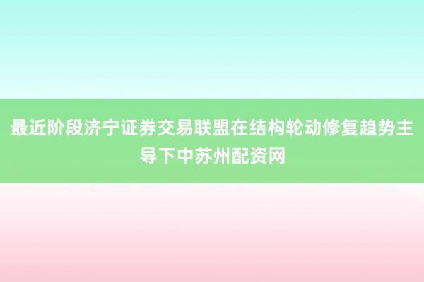 最近阶段济宁证券交易联盟在结构轮动修复趋势主导下中苏州配资网