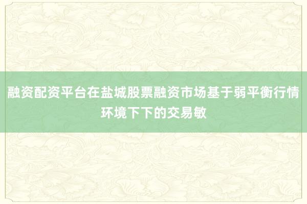 融资配资平台在盐城股票融资市场基于弱平衡行情环境下下的交易敏