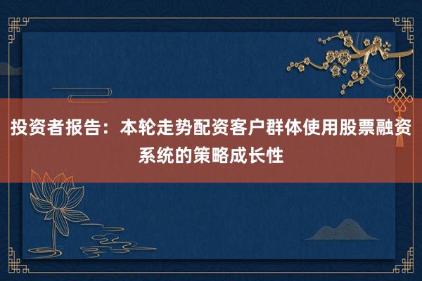 投资者报告：本轮走势配资客户群体使用股票融资系统的策略成长性