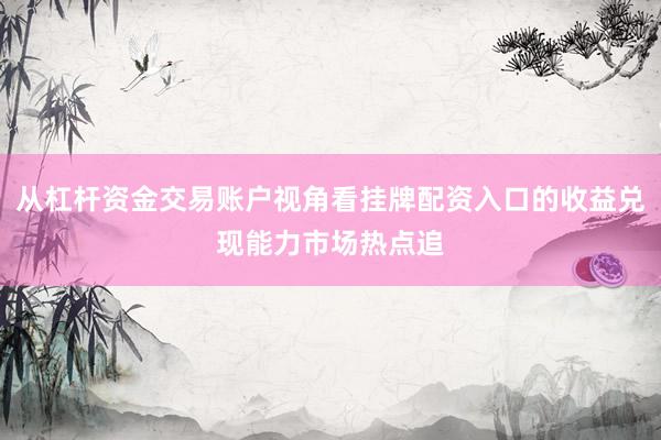 从杠杆资金交易账户视角看挂牌配资入口的收益兑现能力市场热点追