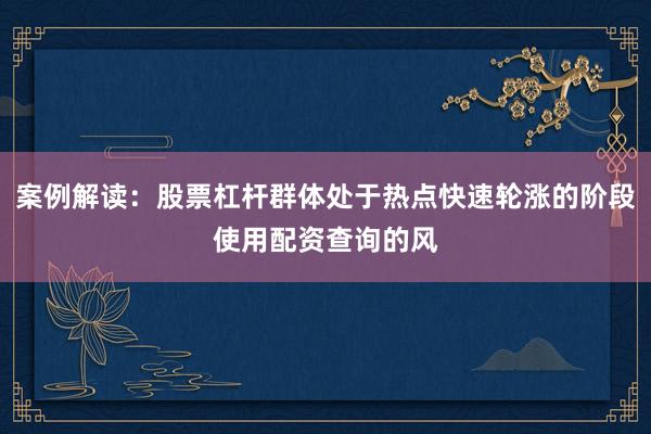 案例解读：股票杠杆群体处于热点快速轮涨的阶段使用配资查询的风