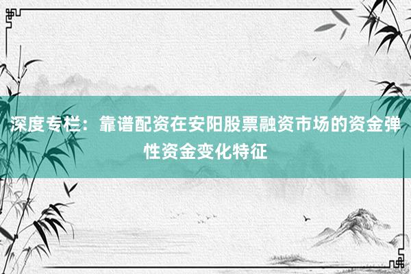 深度专栏：靠谱配资在安阳股票融资市场的资金弹性资金变化特征