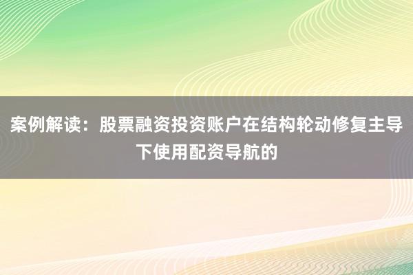 案例解读：股票融资投资账户在结构轮动修复主导下使用配资导航的