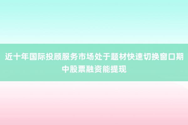 近十年国际投顾服务市场处于题材快速切换窗口期中股票融资能提现