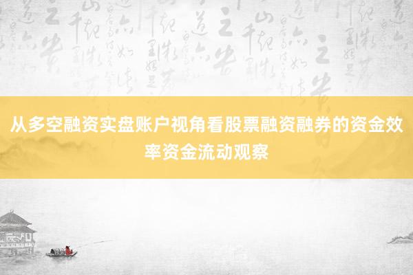 从多空融资实盘账户视角看股票融资融券的资金效率资金流动观察