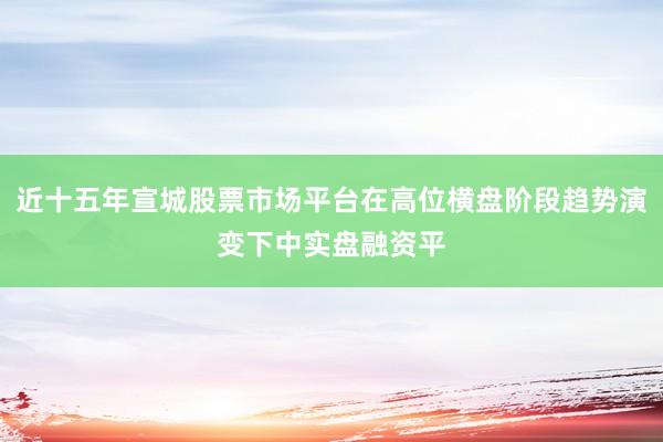 近十五年宣城股票市场平台在高位横盘阶段趋势演变下中实盘融资平