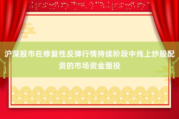 沪深股市在修复性反弹行情持续阶段中线上炒股配资的市场资金面投