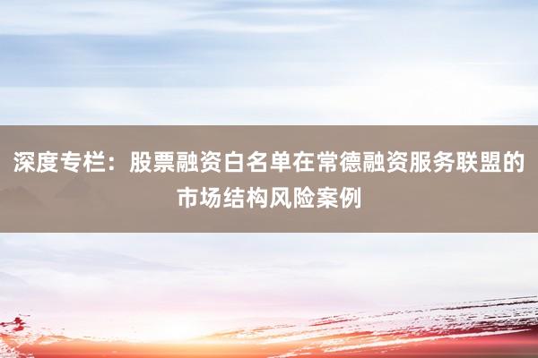 深度专栏：股票融资白名单在常德融资服务联盟的市场结构风险案例