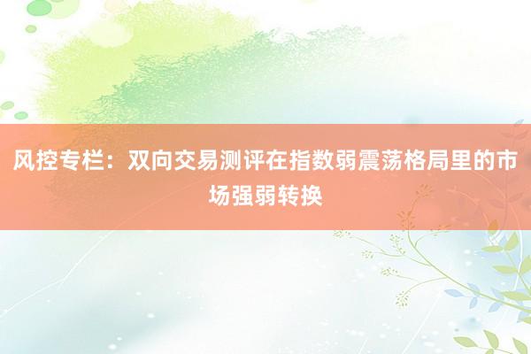 风控专栏：双向交易测评在指数弱震荡格局里的市场强弱转换