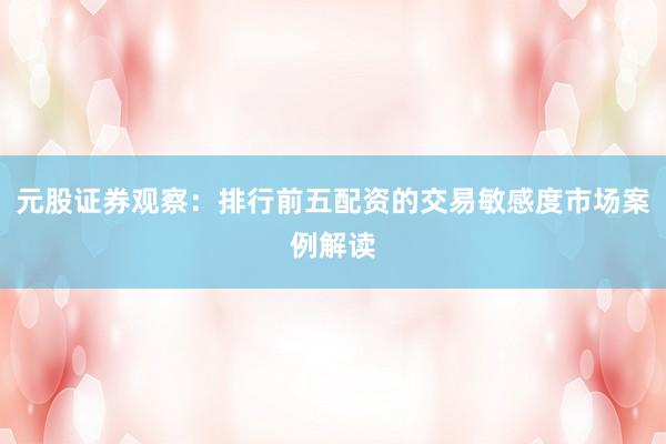 元股证券观察：排行前五配资的交易敏感度市场案例解读