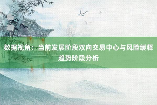 数据视角:当前发展阶段双向交易中心与风险缓释趋势阶段分析