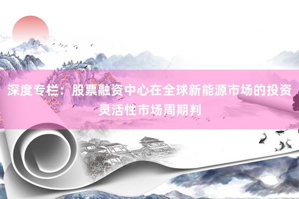 深度专栏：股票融资中心在全球新能源市场的投资灵活性市场周期判