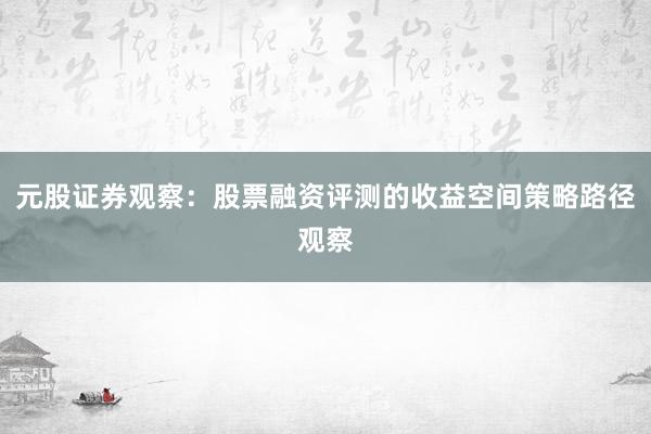 元股证券观察:股票融资评测的收益空间策略路径观察