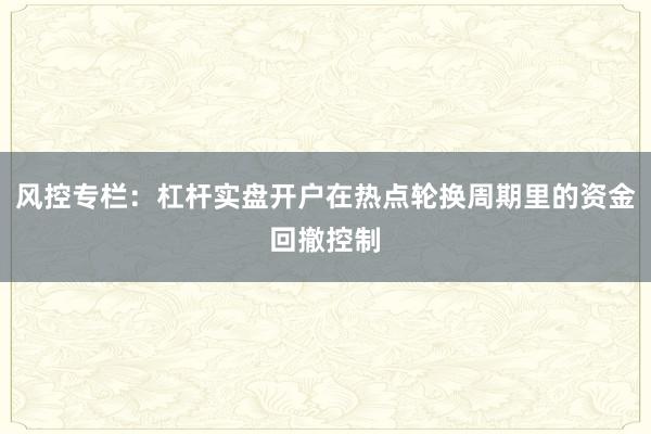 风控专栏:杠杆实盘开户在热点轮换周期里的资金回撤控制