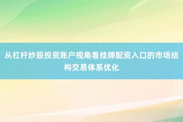 从杠杆炒股投资账户视角看挂牌配资入口的市场结构交易体系优化