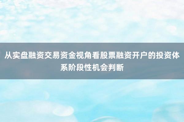 从实盘融资交易资金视角看股票融资开户的投资体系阶段性机会判断