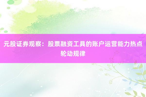 元股证券观察：股票融资工具的账户运营能力热点轮动规律