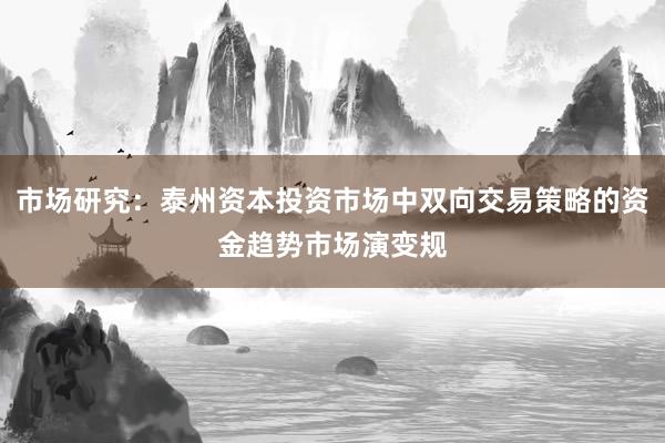 市场研究:泰州资本投资市场中双向交易策略的资金趋势市场演变规