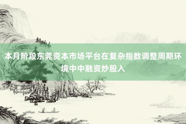 本月阶段东莞资本市场平台在复杂指数调整周期环境中中融资炒股入