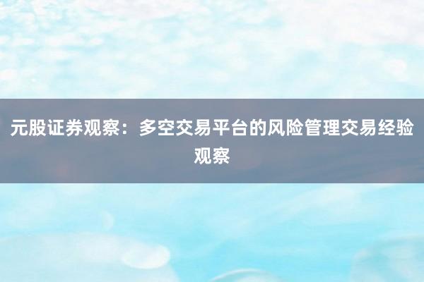 元股证券观察：多空交易平台的风险管理交易经验观察