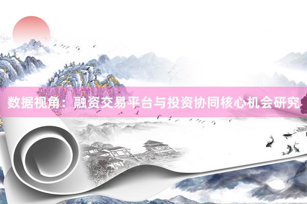 数据视角：融资交易平台与投资协同核心机会研究