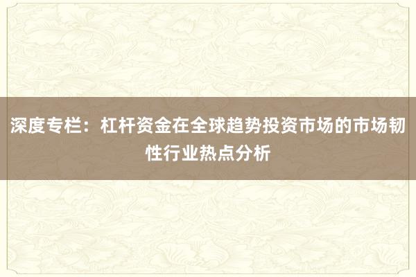 深度专栏:杠杆资金在全球趋势投资市场的市场韧性行业热点分析