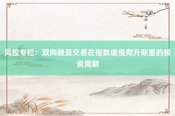 风控专栏：双向融资交易在指数缓慢爬升期里的投资周期