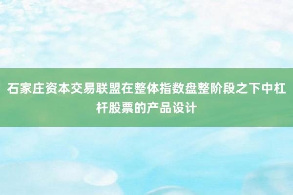 石家庄资本交易联盟在整体指数盘整阶段之下中杠杆股票的产品设计