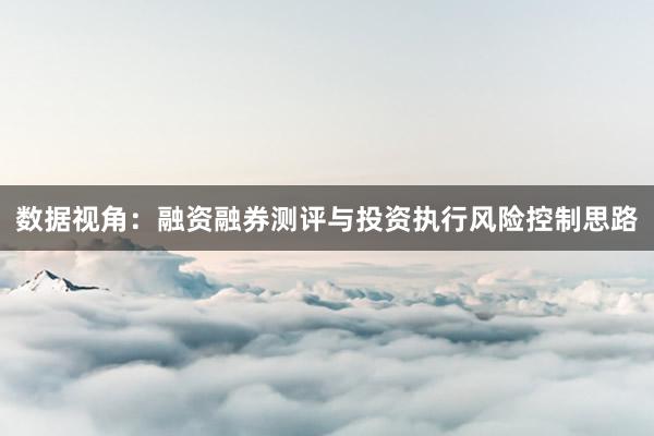 数据视角：融资融券测评与投资执行风险控制思路