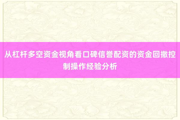 从杠杆多空资金视角看口碑信誉配资的资金回撤控制操作经验分析