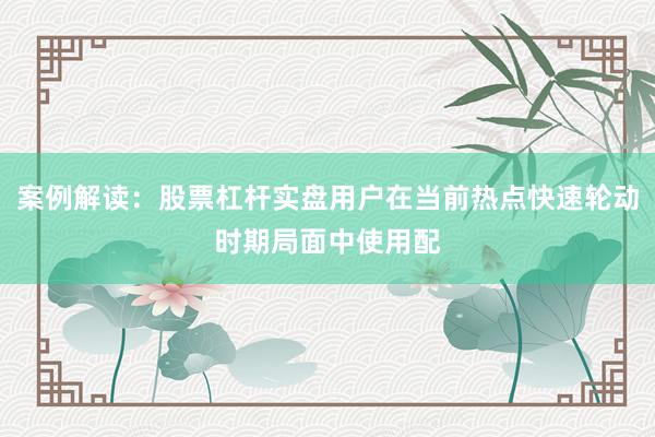 案例解读：股票杠杆实盘用户在当前热点快速轮动时期局面中使用配
