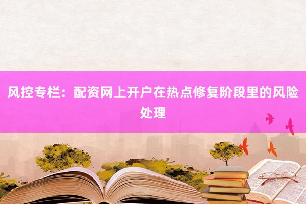 风控专栏：配资网上开户在热点修复阶段里的风险处理