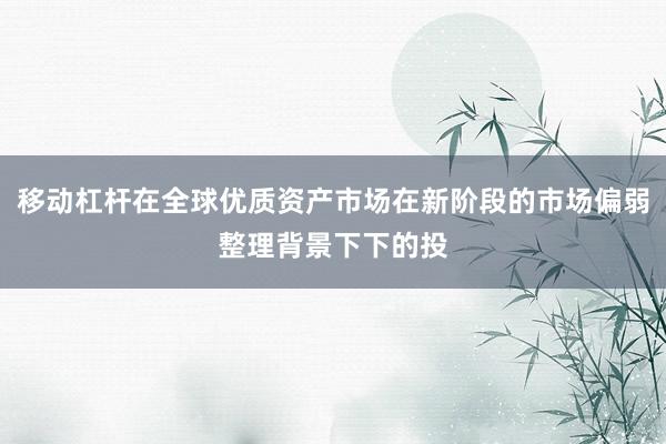 移动杠杆在全球优质资产市场在新阶段的市场偏弱整理背景下下的投