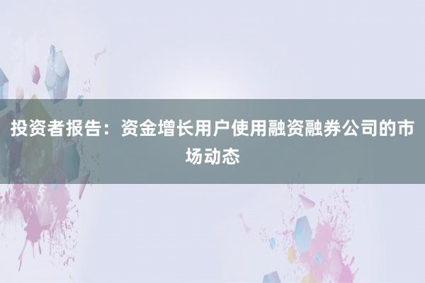 投资者报告:资金增长用户使用融资融券公司的市场动态