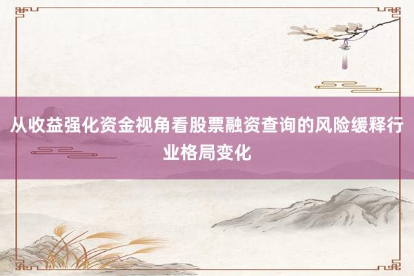 从收益强化资金视角看股票融资查询的风险缓释行业格局变化