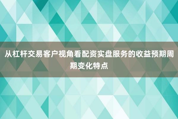 从杠杆交易客户视角看配资实盘服务的收益预期周期变化特点