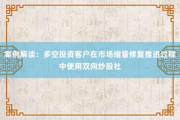 案例解读：多空投资客户在市场缩量修复推进过程中使用双向炒股社