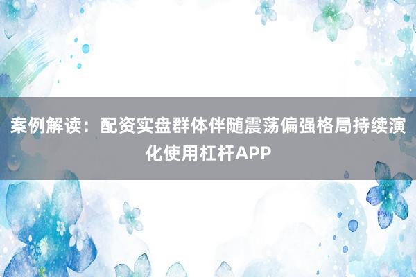 案例解读：配资实盘群体伴随震荡偏强格局持续演化使用杠杆APP